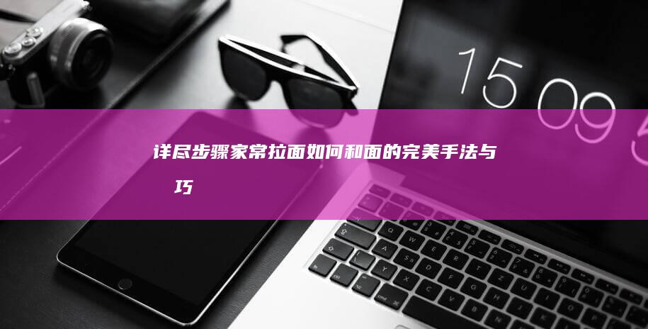 详尽步骤：家常拉面如何和面的完美手法与技巧